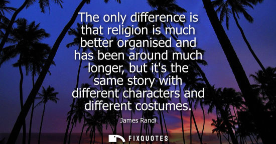 Small: The only difference is that religion is much better organised and has been around much longer, but its 