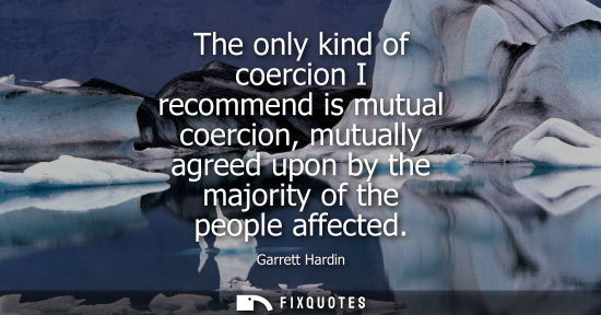 Small: The only kind of coercion I recommend is mutual coercion, mutually agreed upon by the majority of the p