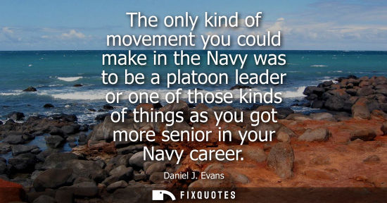 Small: The only kind of movement you could make in the Navy was to be a platoon leader or one of those kinds o