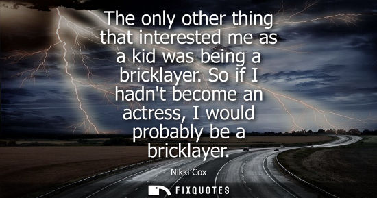 Small: The only other thing that interested me as a kid was being a bricklayer. So if I hadnt become an actres
