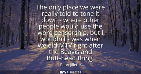 Small: The only place we were really told to tone it down - where other people would use the word censorship, but I w