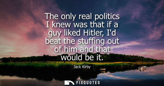 Small: The only real politics I knew was that if a guy liked Hitler, Id beat the stuffing out of him and that would b
