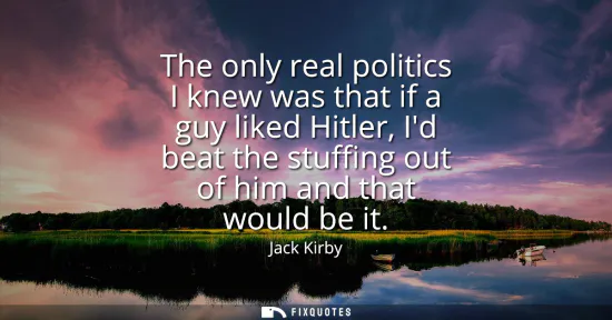 Small: The only real politics I knew was that if a guy liked Hitler, Id beat the stuffing out of him and that would b