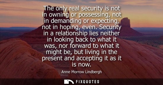 Small: The only real security is not in owning or possessing, not in demanding or expecting, not in hoping, even.
