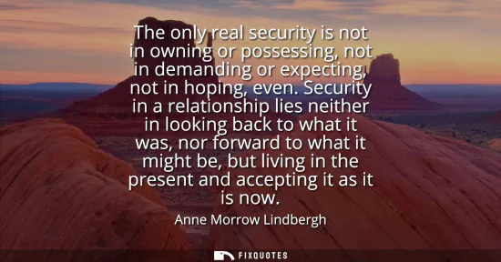 Small: The only real security is not in owning or possessing, not in demanding or expecting, not in hoping, even.
