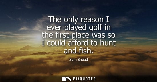Small: The only reason I ever played golf in the first place was so I could afford to hunt and fish