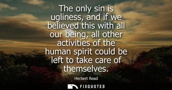 Small: The only sin is ugliness, and if we believed this with all our being, all other activities of the human
