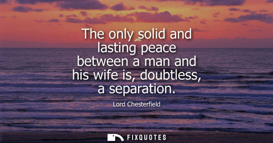Small: The only solid and lasting peace between a man and his wife is, doubtless, a separation