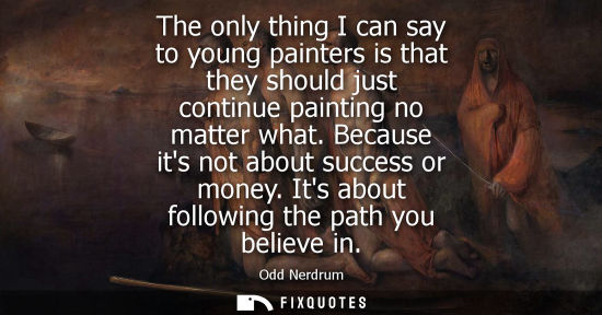 Small: The only thing I can say to young painters is that they should just continue painting no matter what. B