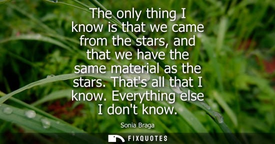 Small: The only thing I know is that we came from the stars, and that we have the same material as the stars. Thats a