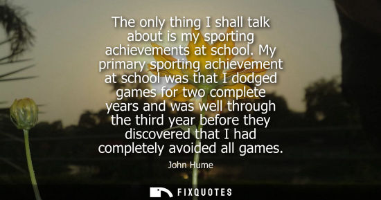 Small: The only thing I shall talk about is my sporting achievements at school. My primary sporting achievement at sc