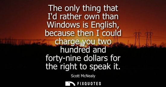 Small: The only thing that Id rather own than Windows is English, because then I could charge you two hundred 
