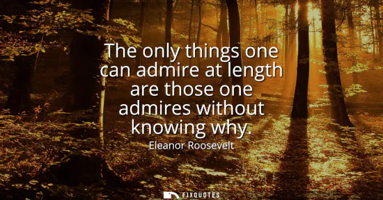 Small: The only things one can admire at length are those one admires without knowing why
