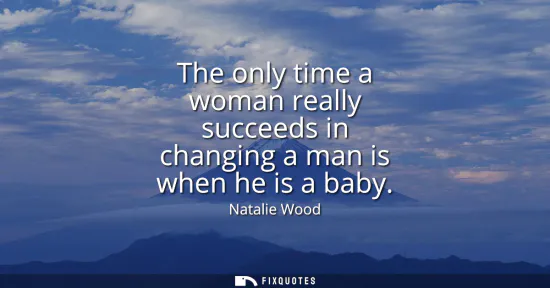Small: The only time a woman really succeeds in changing a man is when he is a baby