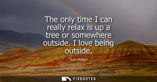 Small: The only time I can really relax is up a tree or somewhere outside. I love being outside