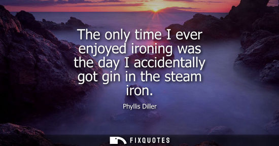 Small: The only time I ever enjoyed ironing was the day I accidentally got gin in the steam iron
