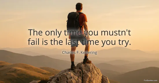 The only time you mustnt fail is the last time you try - Charles F. Kettering
