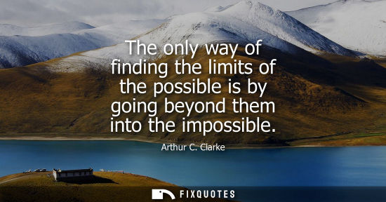 Small: The only way of finding the limits of the possible is by going beyond them into the impossible - Arthur C. Cla