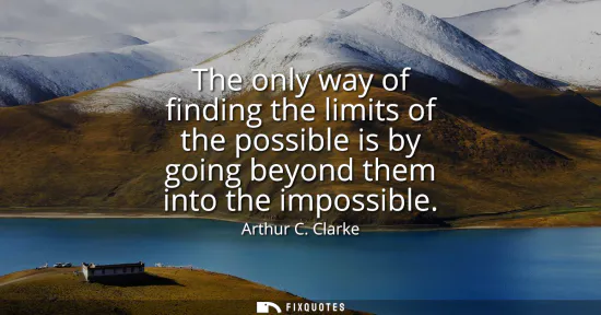 Small: The only way of finding the limits of the possible is by going beyond them into the impossible