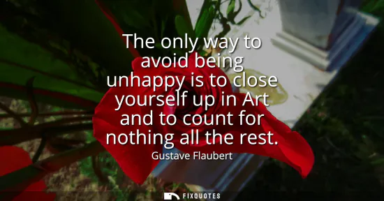 Small: The only way to avoid being unhappy is to close yourself up in Art and to count for nothing all the rest