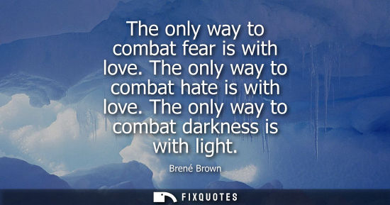 Small: The only way to combat fear is with love. The only way to combat hate is with love. The only way to com
