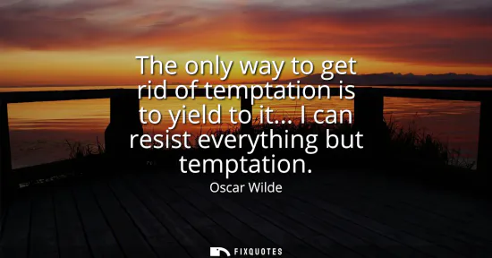 Small: The only way to get rid of temptation is to yield to it... I can resist everything but temptation