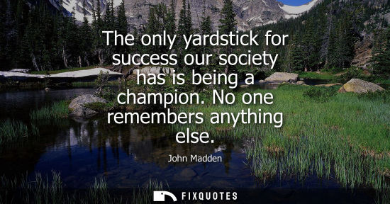 Small: The only yardstick for success our society has is being a champion. No one remembers anything else