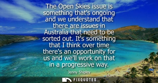 Small: Jenny Shipley: The Open Skies issue is something thats ongoing and we understand that there are issues in Aust