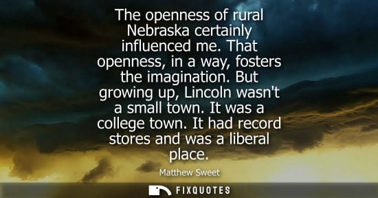 Small: The openness of rural Nebraska certainly influenced me. That openness, in a way, fosters the imaginatio