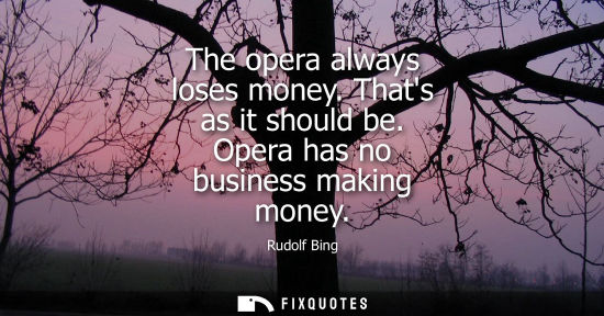 Small: The opera always loses money. Thats as it should be. Opera has no business making money