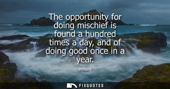 Small: The opportunity for doing mischief is found a hundred times a day, and of doing good once in a year - Voltaire