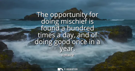 Small: The opportunity for doing mischief is found a hundred times a day, and of doing good once in a year