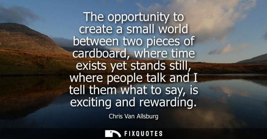 Small: The opportunity to create a small world between two pieces of cardboard, where time exists yet stands s