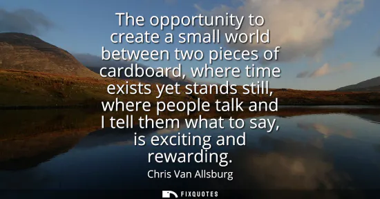 Small: The opportunity to create a small world between two pieces of cardboard, where time exists yet stands still, w