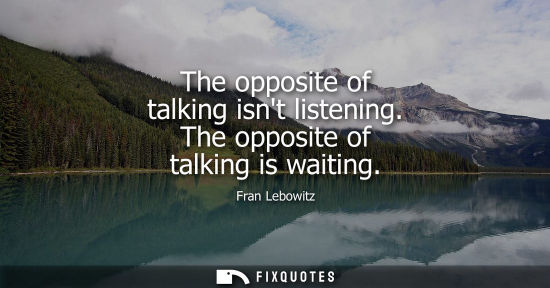 Small: The opposite of talking isnt listening. The opposite of talking is waiting