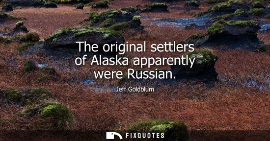Small: The original settlers of Alaska apparently were Russian