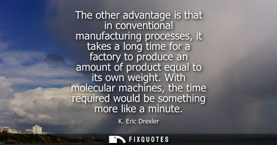 Small: The other advantage is that in conventional manufacturing processes, it takes a long time for a factory