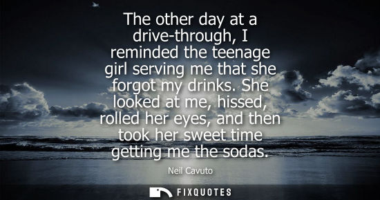 Small: The other day at a drive-through, I reminded the teenage girl serving me that she forgot my drinks.