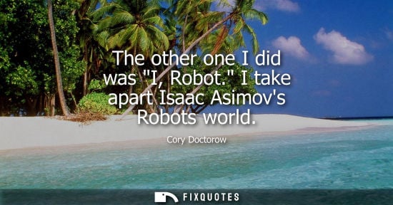 Small: The other one I did was I, Robot. I take apart Isaac Asimovs Robots world - Cory Doctorow
