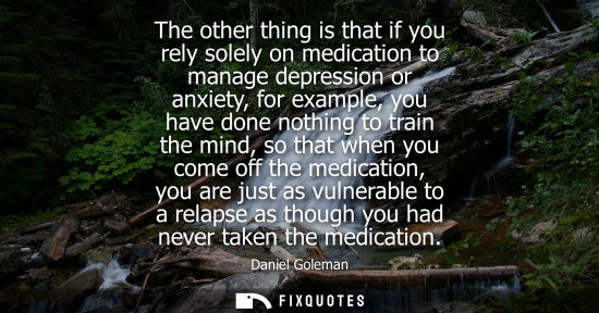 Small: The other thing is that if you rely solely on medication to manage depression or anxiety, for example, 
