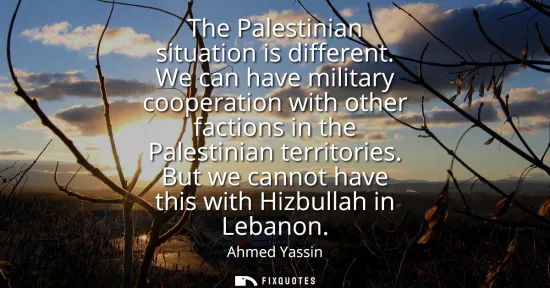 Small: The Palestinian situation is different. We can have military cooperation with other factions in the Palestinia