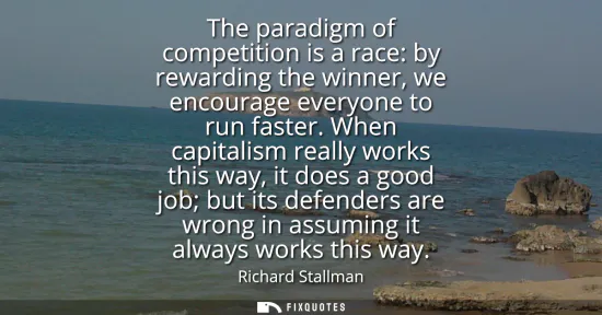 Small: The paradigm of competition is a race: by rewarding the winner, we encourage everyone to run faster. When capi