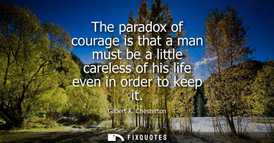 Small: The paradox of courage is that a man must be a little careless of his life even in order to keep it