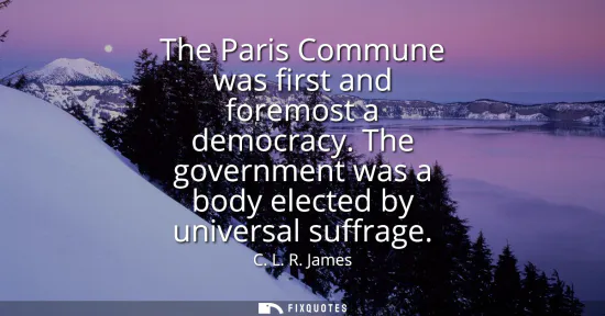 Small: The Paris Commune was first and foremost a democracy. The government was a body elected by universal suffrage