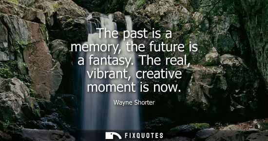 Small: The past is a memory, the future is a fantasy. The real, vibrant, creative moment is now - Wayne Shorter