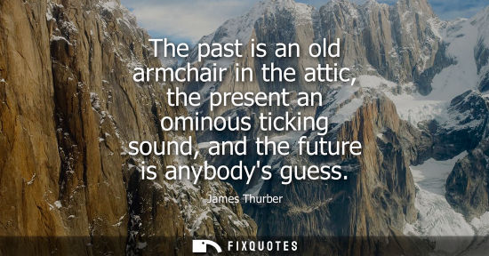 Small: James Thurber: The past is an old armchair in the attic, the present an ominous ticking sound, and the future 