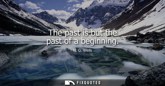 Small: The past is but the past of a beginning - H.G. Wells
