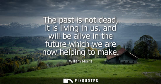 Small: The past is not dead, it is living in us, and will be alive in the future which we are now helping to m
