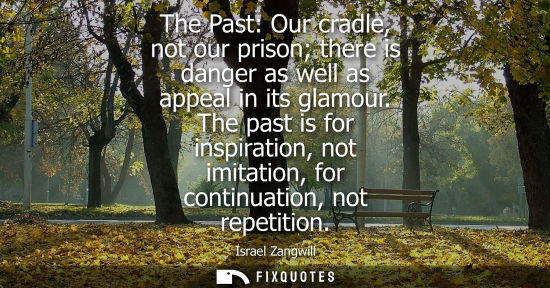 Small: The Past: Our cradle, not our prison there is danger as well as appeal in its glamour. The past is for inspira