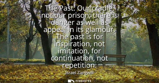 Small: The Past: Our cradle, not our prison there is danger as well as appeal in its glamour. The past is for inspira